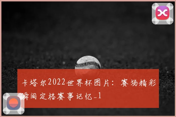 卡塔尔2022世界杯图片：赛场精彩瞬间定格赛事记忆_1