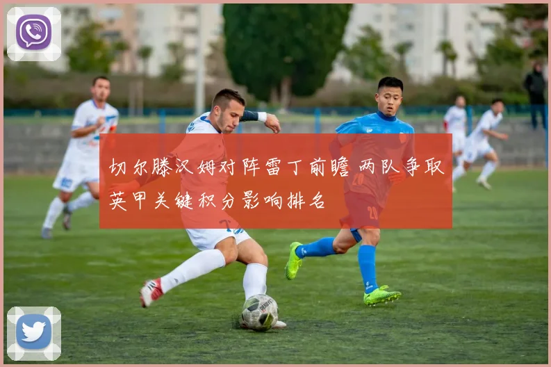 切尔滕汉姆对阵雷丁前瞻 两队争取英甲关键积分影响排名