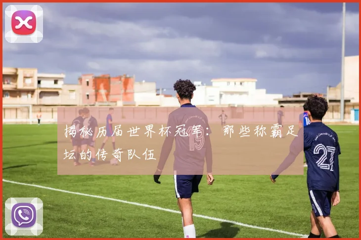 揭秘历届世界杯冠军：那些称霸足坛的传奇队伍