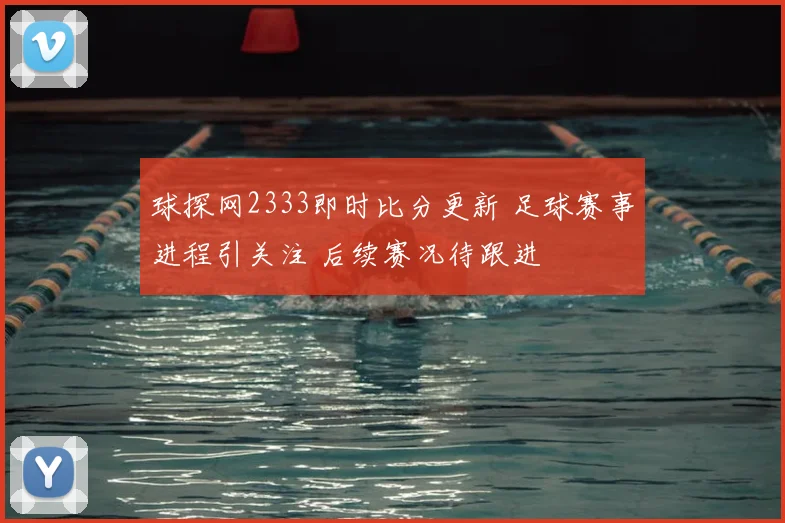 球探网2333即时比分更新 足球赛事进程引关注 后续赛况待跟进