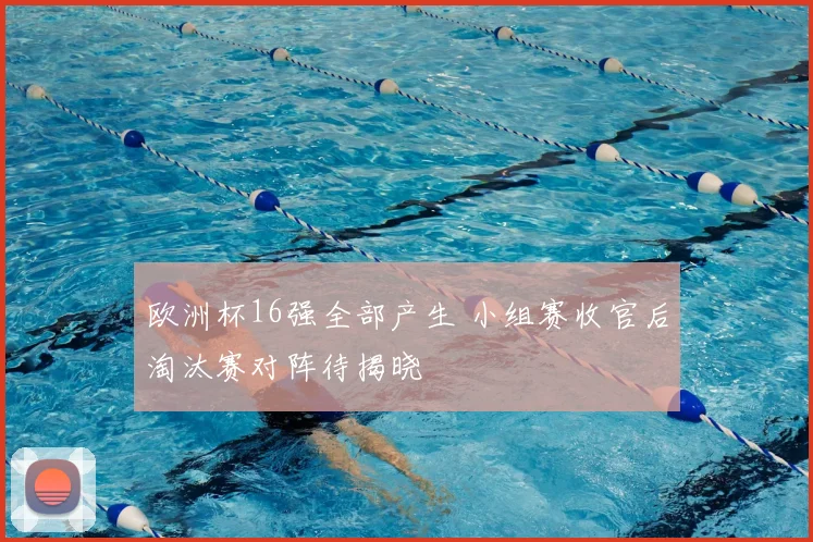 欧洲杯16强全部产生 小组赛收官后淘汰赛对阵待揭晓