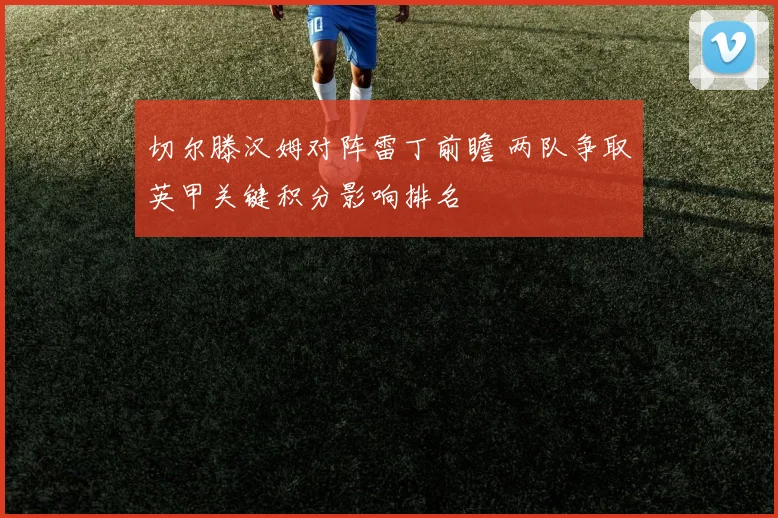 切尔滕汉姆对阵雷丁前瞻 两队争取英甲关键积分影响排名