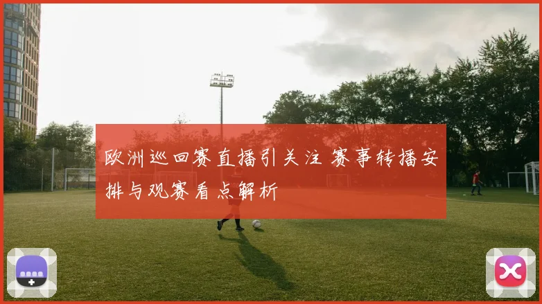 欧洲巡回赛直播引关注 赛事转播安排与观赛看点解析