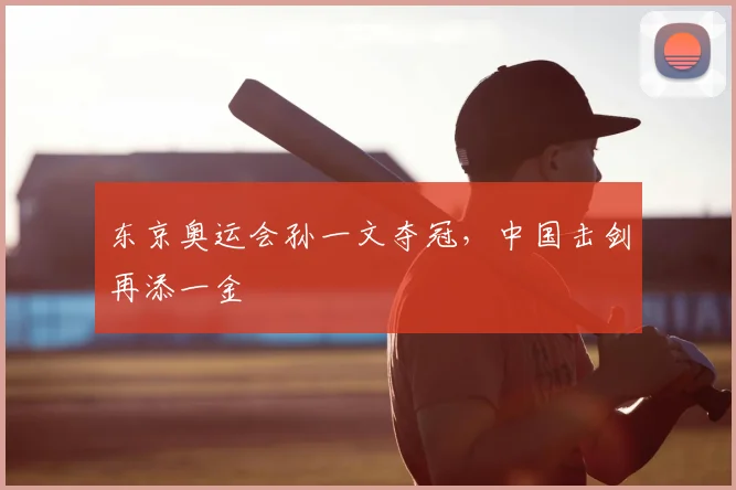 东京奥运会孙一文夺冠，中国击剑再添一金