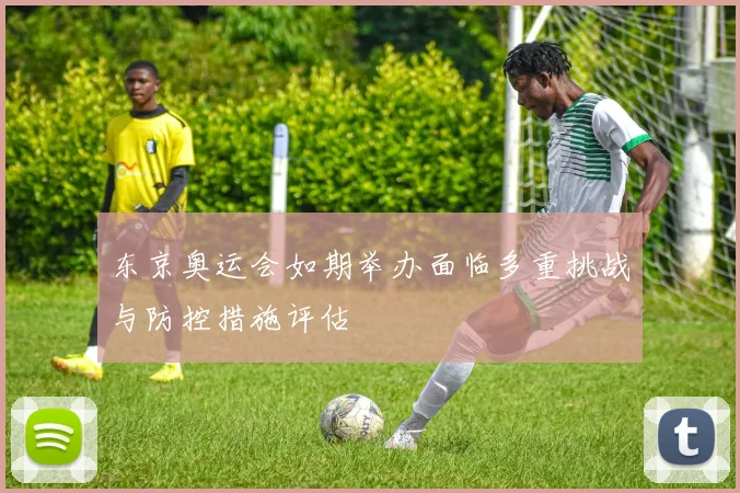 东京奥运会如期举办面临多重挑战与防控措施评估