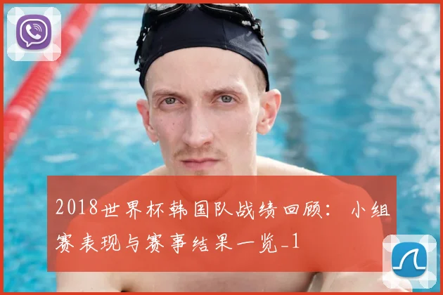 2018世界杯韩国队战绩回顾:小组赛表现与赛事结果一览_1
