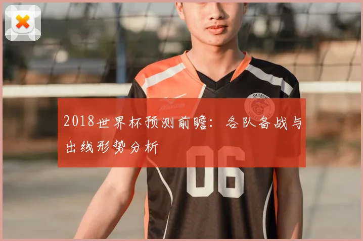2018世界杯预测前瞻:各队备战与出线形势分析