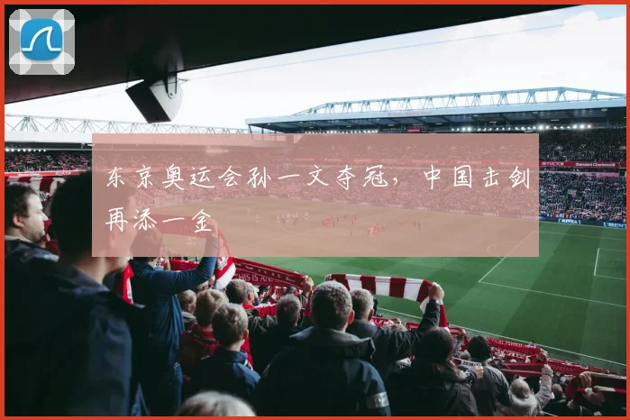 东京奥运会孙一文夺冠,中国击剑再添一金