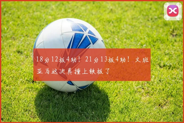 18分12板4助！21分13板4助！文班亚马这次真撞上铁板了
