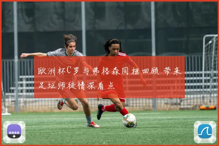 欧洲杯C罗与弗格森同框回顾 带来足坛师徒情深看点