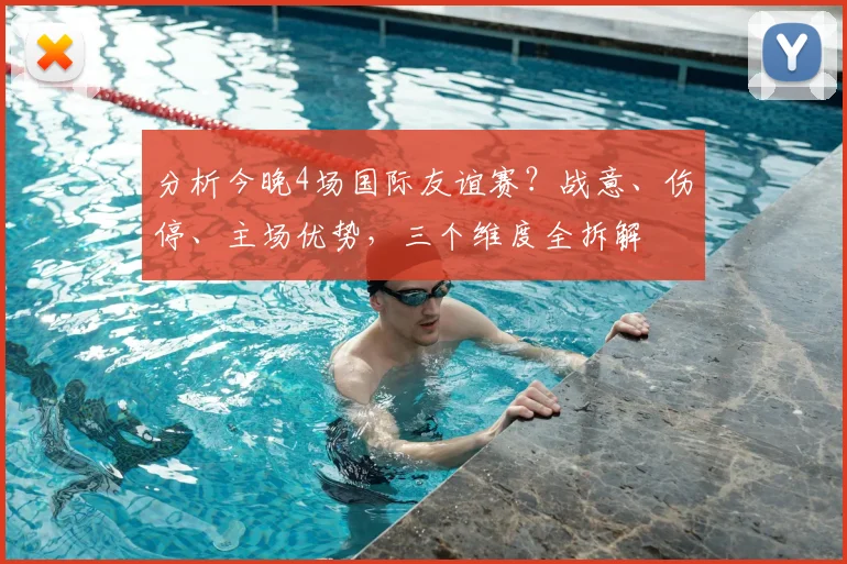 分析今晚4场国际友谊赛？战意、伤停、主场优势，三个维度全拆解