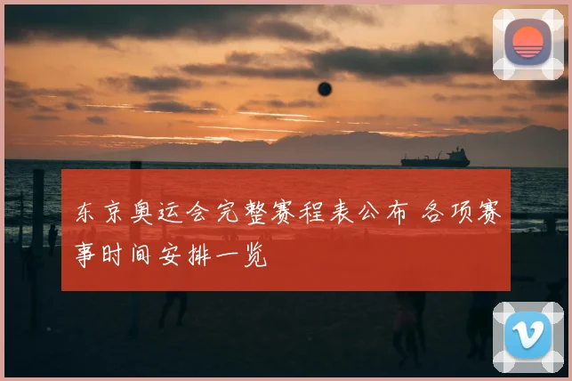东京奥运会完整赛程表公布 各项赛事时间安排一览