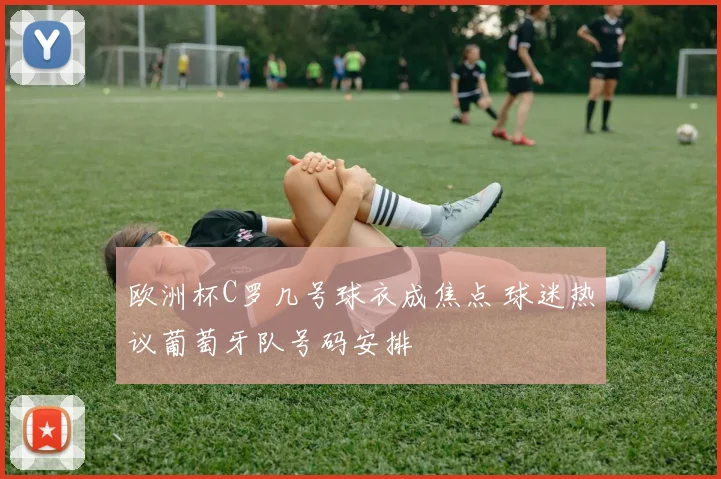欧洲杯C罗几号球衣成焦点 球迷热议葡萄牙队号码安排