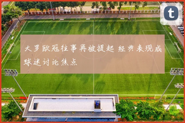 大罗欧冠往事再被提起 经典表现成球迷讨论焦点