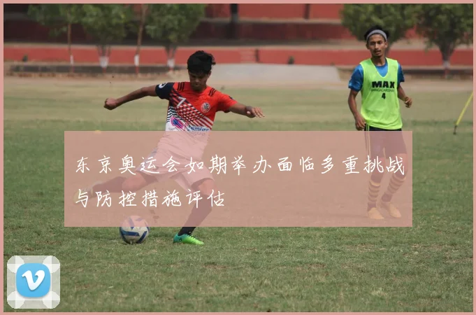东京奥运会如期举办面临多重挑战与防控措施评估