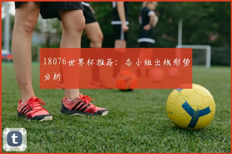 18076世界杯推荐:各小组出线形势分析