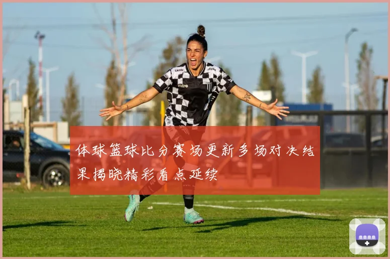 体球篮球比分赛场更新多场对决结果揭晓精彩看点延续