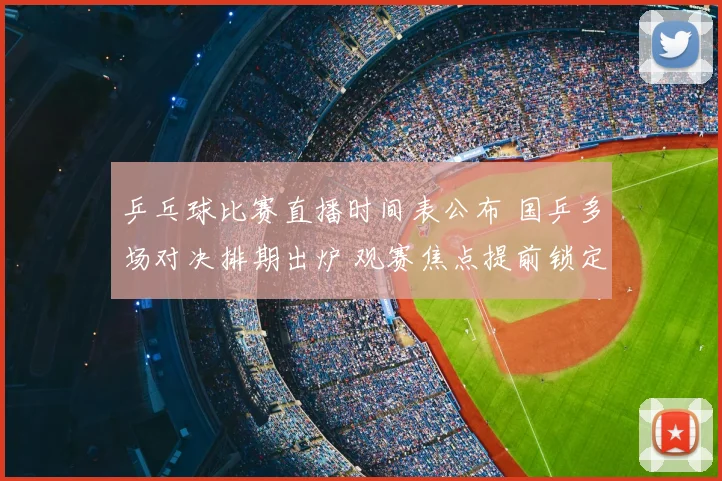 乒乓球比赛直播时间表公布 国乒多场对决排期出炉 观赛焦点提前锁定
