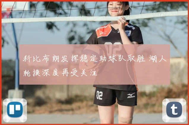 科比布朗发挥稳定助球队取胜 湖人轮换深度再受关注
