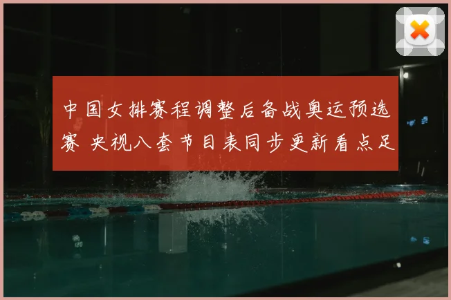 中国女排赛程调整后备战奥运预选赛 央视八套节目表同步更新看点足