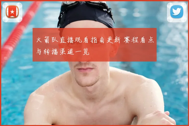 火箭队直播观看指南更新 赛程看点与转播渠道一览