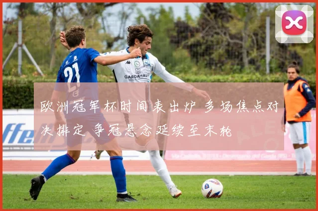 欧洲冠军杯时间表出炉 多场焦点对决排定 争冠悬念延续至末轮