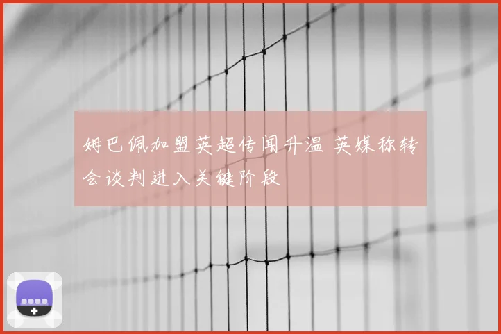 姆巴佩加盟英超传闻升温 英媒称转会谈判进入关键阶段
