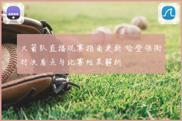 火箭队直播观赛指南更新 哈登领衔对决看点与比赛结果解析