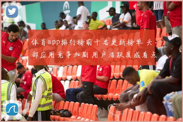 体育app排行榜前十名更新榜单 头部应用竞争加剧 用户活跃度成看点