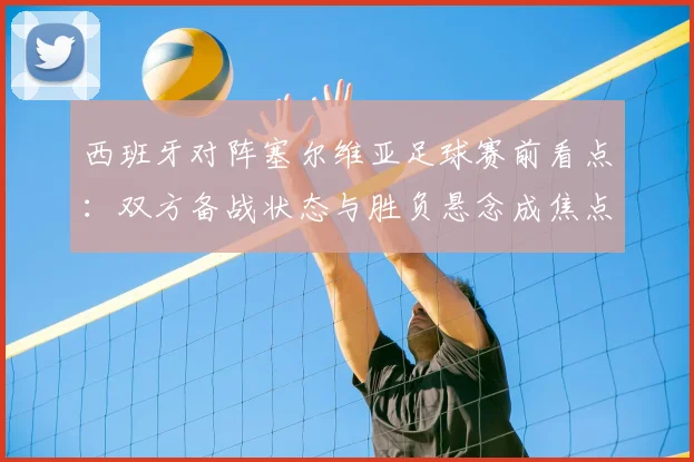 西班牙对阵塞尔维亚足球赛前看点：双方备战状态与胜负悬念成焦点
