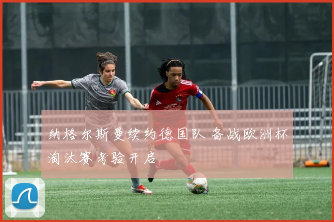 纳格尔斯曼续约德国队 备战欧洲杯淘汰赛考验开启