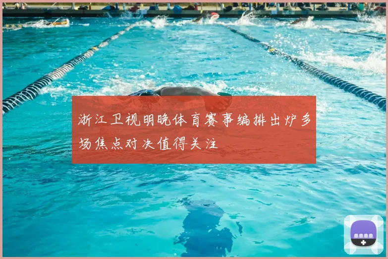 浙江卫视明晚体育赛事编排出炉多场焦点对决值得关注