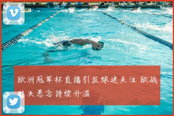 欧洲冠军杯直播引发球迷关注 欧战对决悬念持续升温