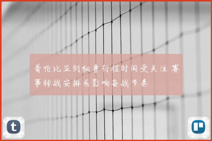 哥伦比亚到秘鲁行程时间受关注 赛事转战安排或影响备战节奏