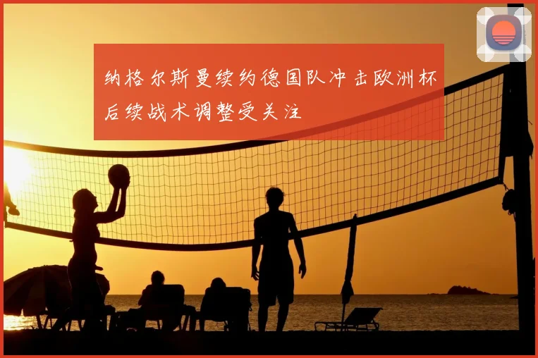 纳格尔斯曼续约德国队冲击欧洲杯后续战术调整受关注