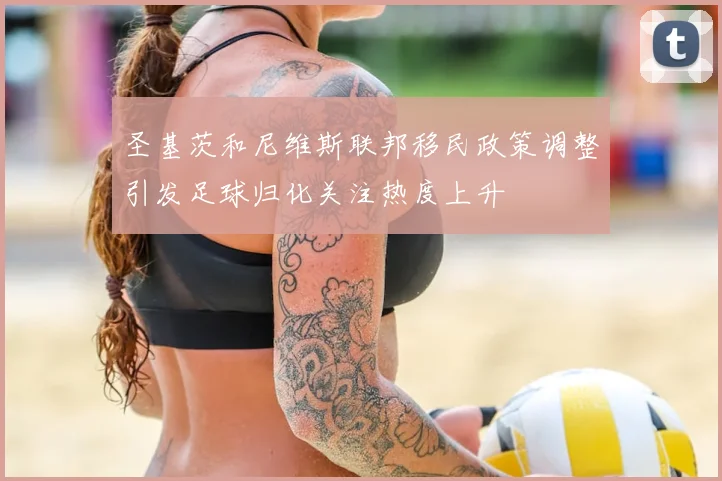 圣基茨和尼维斯联邦移民政策调整引发足球归化关注热度上升