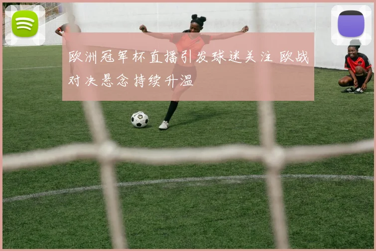 欧洲冠军杯直播引发球迷关注 欧战对决悬念持续升温