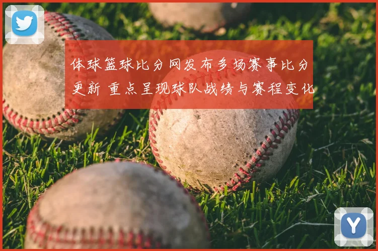 体球篮球比分网发布多场赛事比分更新 重点呈现球队战绩与赛程变化