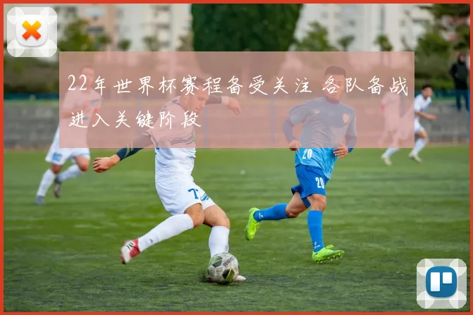 22年世界杯赛程备受关注 各队备战进入关键阶段