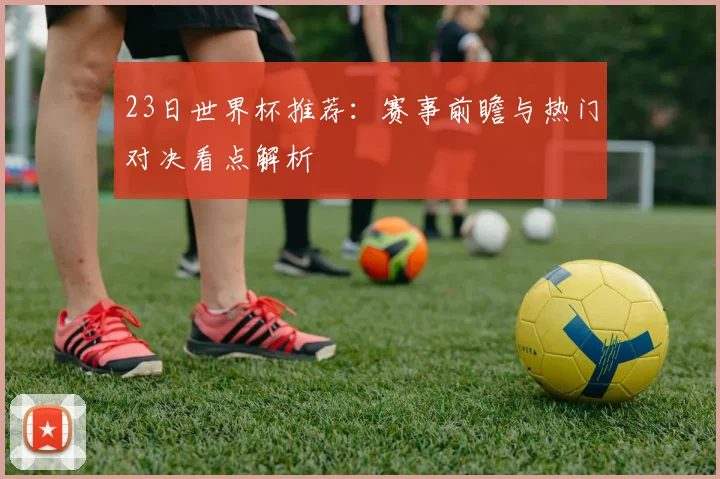23日世界杯推荐：赛事前瞻与热门对决看点解析