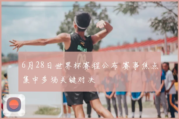 6月28日世界杯赛程公布 赛事焦点集中多场关键对决