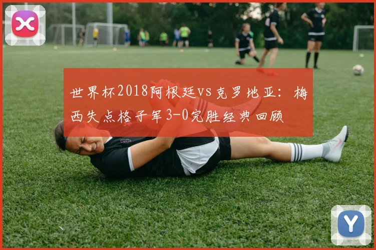 世界杯2018阿根廷vs克罗地亚：梅西失点格子军3-0完胜经典回顾