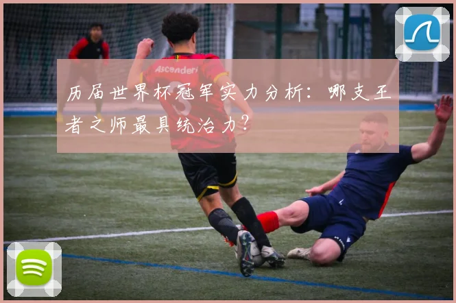 历届世界杯冠军实力分析：哪支王者之师最具统治力？