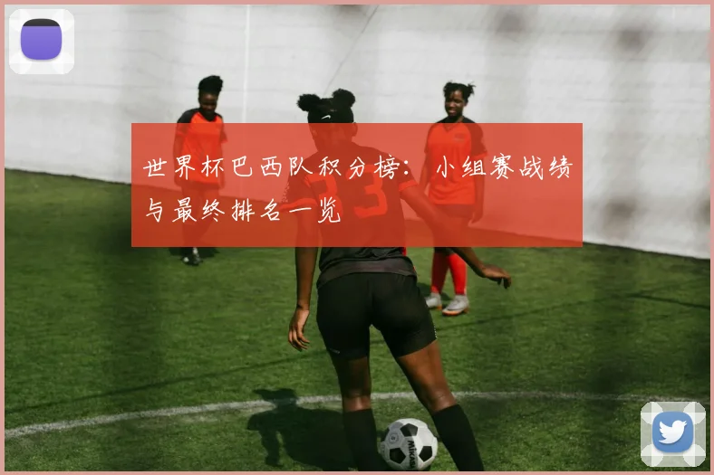 世界杯巴西队积分榜：小组赛战绩与最终排名一览