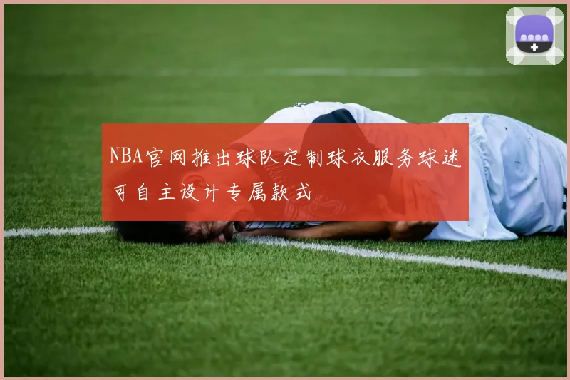 NBA官网推出球队定制球衣服务球迷可自主设计专属款式