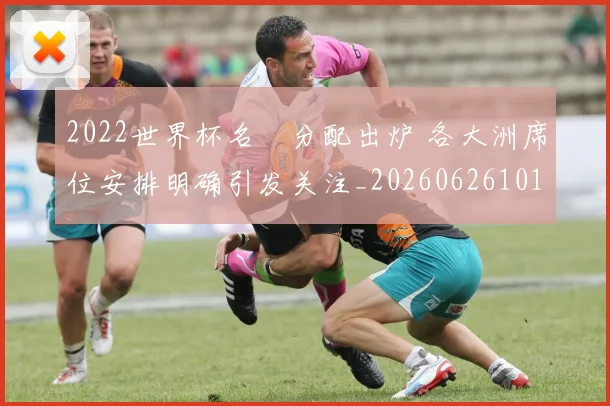 2022世界杯名額分配出炉 各大洲席位安排明确引发关注_20260626101118